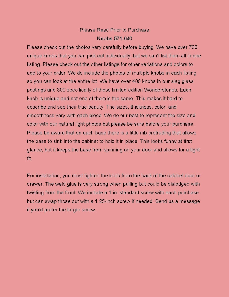K&ouml;nnte beinhalten: Text, der den Prozess des Kaufs von einzigartigen Glaskn&ouml;pfen erkl&auml;rt. Der Text erw&auml;hnt, dass es &uuml;ber 700 einzigartige Kn&ouml;pfe gibt und dass jeder Knopf einzigartig ist und keiner dem anderen gleicht. Der Text erw&auml;hnt auch, dass die Kn&ouml;pfe aus Schlackenglas hergestellt sind und in verschiedenen Gr&ouml;&szlig;en, Dicken, Farben und Oberfl&auml;chen erh&auml;ltlich sind. Der Text erw&auml;hnt auch, dass die Kn&ouml;pfe mit einer 1 Zoll Standard-Schraube verkauft werden, aber dass eine 1,25 Zoll Schraube bei Bedarf ausgetauscht werden kann.