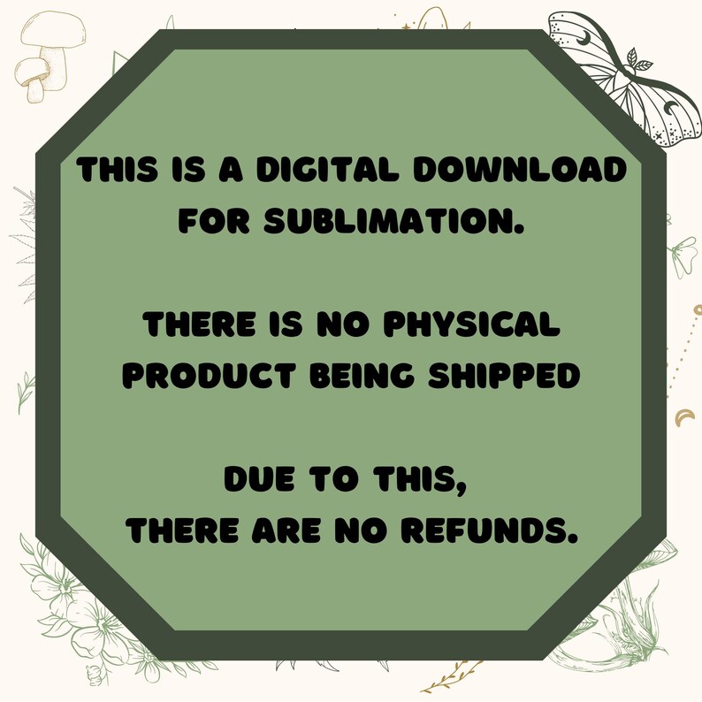 May include: A green octagon with rounded corners contains text that reads "THIS IS A DIGITAL DOWNLOAD FOR SUBLIMATION. THERE IS NO PHYSICAL PRODUCT BEING SHIPPED DUE TO THIS, THERE ARE NO REFUNDS."