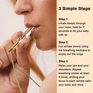 May include: A gold breathing necklace with a silver whistle pendant. The necklace is being worn by a person demonstrating the three steps to use the necklace for breathing exercises. The steps are: 1. Inhale deeply through your nose, hold for 7 seconds to fill your belly with air. 2. Full exhale slowly using the breathing necklace to empty out the lungs. 3. Relax your jaw and your shoulders. Repeat breathing circles at least 5 times, shifting your focus to each exhale, calm your body and mind.