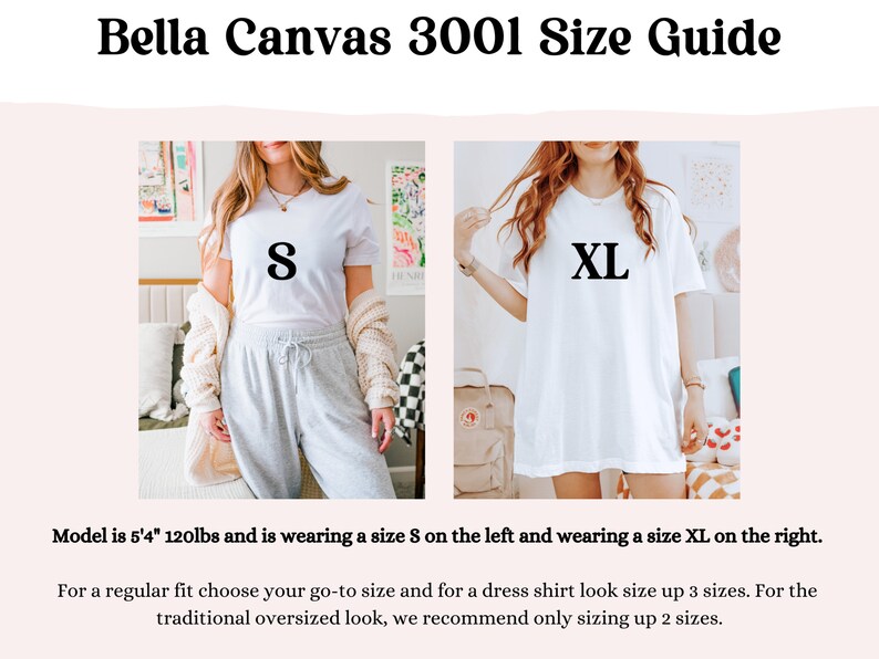 May include: Bella Canvas 3001 size guide showing a model wearing a white t-shirt in size S and XL. The model is 5'4" and 120lbs.  For a regular fit, choose your go-to size. For a dress shirt look, size up 3 sizes. For a traditional oversized look, size up 2 sizes.