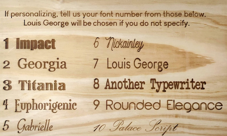 May include: A wooden board with a list of 10 font options for personalization. The fonts are numbered 1 through 10 and include Impact, Georgia, Titania, Euphorigenic, Gabrielle, Nickainley, Louis George, Another Typewriter, Rounded Elegance, and Palace Script. The text states that Louis George will be chosen if no font is specified.