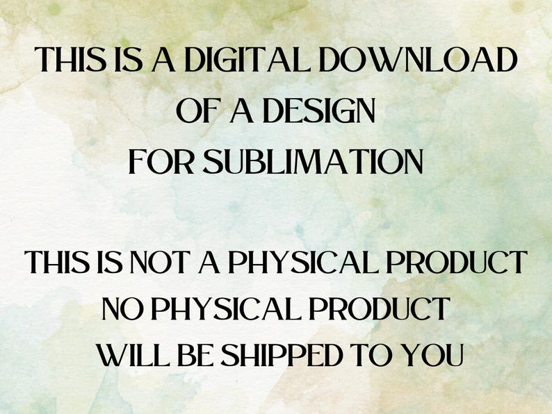 May include: Text on a watercolor background states: "THIS IS A DIGITAL DOWNLOAD OF A DESIGN FOR SUBLIMATION. THIS IS NOT A PHYSICAL PRODUCT. NO PHYSICAL PRODUCT WILL BE SHIPPED TO YOU."