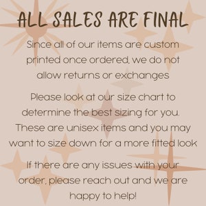 May include: A beige background with a text overlay that reads "ALL SALES ARE FINAL". The text is in a brown font with a starburst pattern behind it. The text below the headline explains that all items are custom printed and that returns and exchanges are not allowed. The text also encourages customers to use the size chart and mentions that the items are unisex. The text ends with a message that if there are any issues with an order, customers should reach out for help.