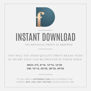 May include: A teal blue and gold graphic with the text "INSTANT DOWNLOAD" and "NO PHYSICAL PRINT IS SHIPPED". The graphic also includes the text "YOU WILL GET HIGH QUALITY PRINT-READY FILES IN 300 DPI THAT CAN BE PRINTED IN THESE SIZES: INCH: 4*5, 8*10, 12*15, 16*20 CM: 10*12, 20*25, 28*35, 40*50 *IF YOU NEED A DIFFERENT SIZE OR A DIFFERENT FILE FORMAT (EPS, SVG, PDF, VECTOR) PLEASE CONTACT ME."