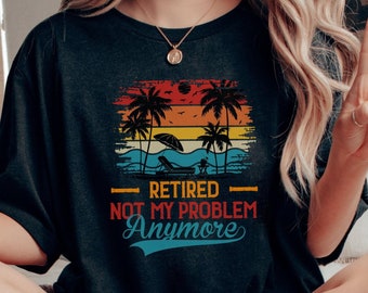 Retired Not My Problem Anymore Shirt, Retirement Gift, I'm Retired Shirt, Happy Retirement Tee, Retirement Party Shirt