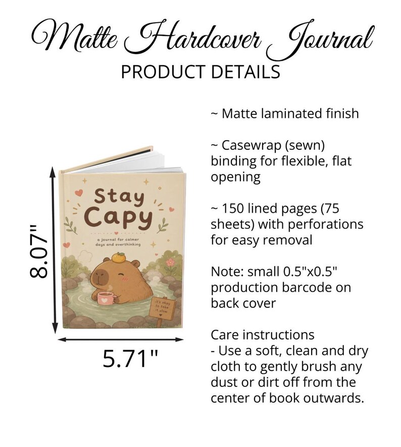 May include: A matte hardcover journal measuring 8.07 inches by 5.71 inches. The cover features a capybara in a hot spring with the text Stay Capy, a journal for calmer days and overthinking. It has 150 lined pages and a sewn casewrap binding.