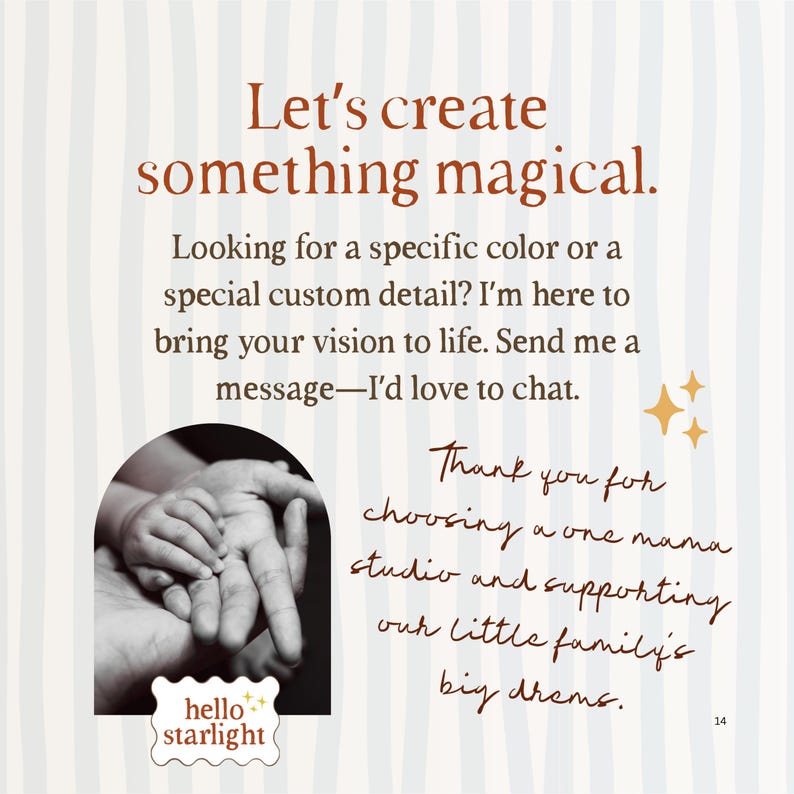 Peut inclure: Un graphique &agrave; rayures blanches et gris clair avec le texte Let's create something magical. Looking for a specific color or a special custom detail? I'm here to bring your vision to life. Send me a message&mdash;I'd love to chat. Une photo en noir et blanc de mains tenant une petite main, le texte hello starlight, et une note manuscrite : Thank you for choosing a one mama studio and supporting our little family's big dreams.