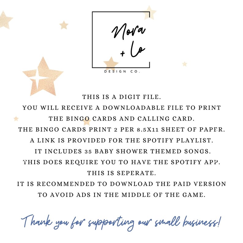 May include: A digital file for a baby shower bingo game. The text reads "This is a digit file. You will receive a downloadable file to print the bingo cards and calling card. The bingo cards print 2 per 8.5x11 sheet of paper. A link is provided for the Spotify playlist. It includes 35 baby shower themed songs. This does require you to have the Spotify app. This is seperate. It is recommended to download the paid version to avoid ads in the middle of the game. Thank you for supporting our small business!"