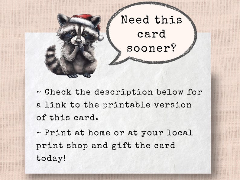 May include: A printable card featuring a cartoon raccoon wearing a Santa hat. The card has the text "Need this card sooner?" in a speech bubble above the raccoon. The text below the raccoon reads "~ Check the description below for a link to the printable version of this card. ~ Print at home or at your local print shop and gift the card today!"