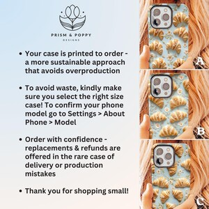 May include: A phone case with a light blue background and a pattern of white croissants. The text "PRISM & POPPY DESIGNS" is at the top of the image. The text "Your case is printed to order - a more sustainable approach that avoids overproduction" is in the middle of the image. The text "To avoid waste, kindly make sure you select the right size case! To confirm your phone model go to Settings > About Phone > Model" is in the middle of the image. The text "Order with confidence - replacements & refunds are offered in the rare case of delivery or production mistakes" is in the middle of the image. The text "Thank you for shopping small!" is at the bottom of the image.