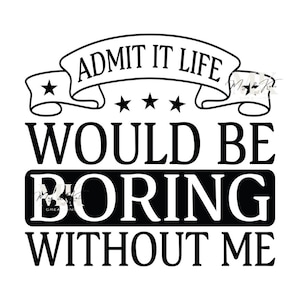 Admit it Life Would Be Boring without Me Dtf Transfer