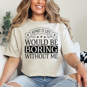 Admit It Life Would Be Boring Without Me