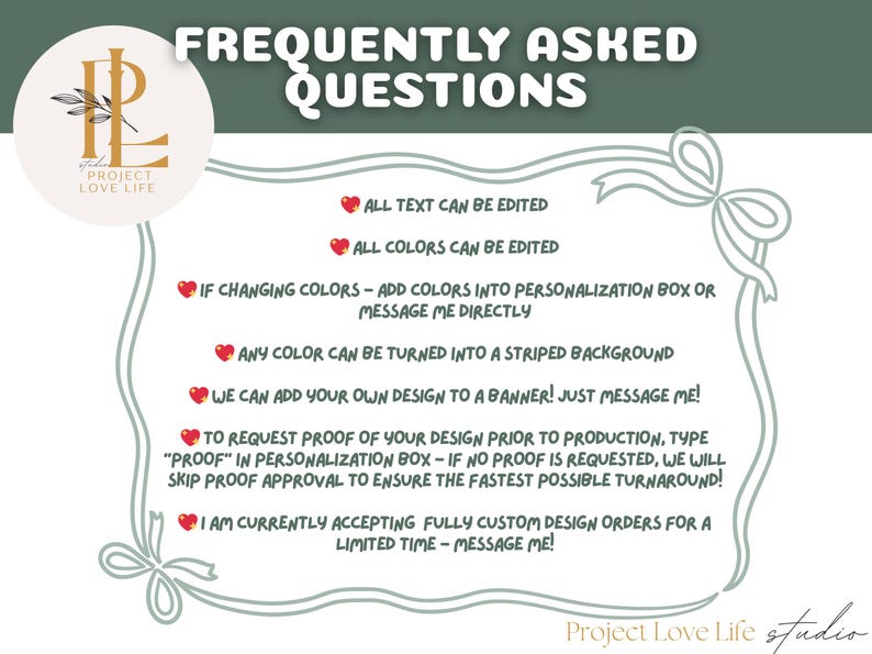 May include: A graphic with the text "FREQUENTLY ASKED QUESTIONS" in white on a green background. The text includes information about editing text and colors, adding designs, and custom orders. The Project Love Life studio logo is in the corner.