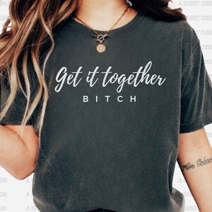 Get It Together Bitch Shirt Funny Shirts for Women Bitch Shirt Sarcastic Shirts for Women Funny Shirt for Friends Sassy Shirt for Wome