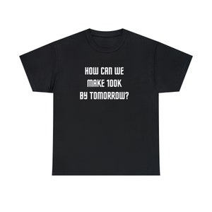 May include: Black t-shirt with white text that reads "HOW CAN WE MAKE 100K BY TOMORROW?"
