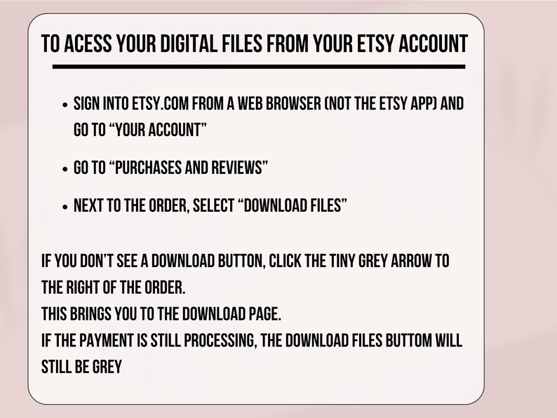 May include: A white rectangular graphic with rounded corners, containing black text that provides instructions on how to access digital files from an Etsy account. The text includes steps on navigating the Etsy website to download files.