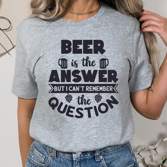 Beer Is the Answer, But I Can't Remember the Question T-Shirt: A Hilarious and Sarcastic Tee Perfect for Anyone Who Loves a Good Laugh!