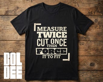 Funny Carpenter T-Shirt: "Measure Twice, Cut Once, Then Force It To Fit"