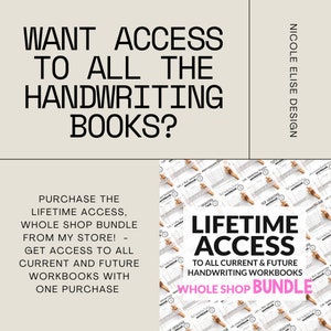 May include: A pink and white graphic with the text "Lifetime Access" and "Whole Shop Bundle"  over a collage of handwriting workbooks. The text "Want access to all the handwriting books?" is at the top of the graphic.  Purchase the lifetime access, whole shop bundle from my store! Get access to all current and future workbooks with one purchase.