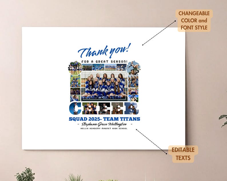 May include: A white canvas print with a blue and white cheerleading collage. The text "Thank you! For a great season!" is at the top. The text "CHEER" is in large blue letters with a collage of cheerleaders in the middle of the letters. The text "SQUAD 2025 - TEAM TITANS" is below the collage. The text "Stephanie Grace Wellington" is below the team name. The text "HELLIK ACADEMY MAGNET HIGH SCHOOL" is below the name. The text "CHANGEABLE COLOUR and FONT STYLE" is in the top right corner. The text "EDITABLE TEXTS" is in the bottom right corner.