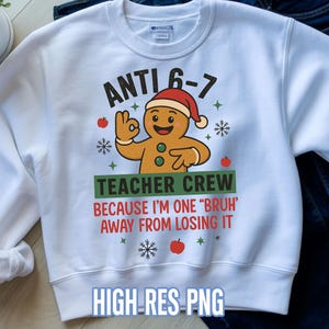 May include: White sweatshirt with a gingerbread man graphic wearing a Santa hat. The text reads "ANTI 6-7 TEACHER CREW BECAUSE I'M ONE 'BRUH' AWAY FROM LOSING IT." Includes red apples and snowflakes. The words "HIGH-RES PNG" are at the bottom.