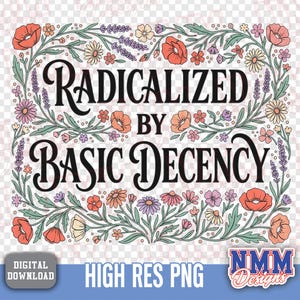 May include: A digital download graphic with the text "RADICALIZED BY BASIC DECENCY" in a black, ornate font, surrounded by a floral border of red, orange, purple, and yellow flowers and green leaves. The image includes the text "HIGH RES PNG" and a logo.