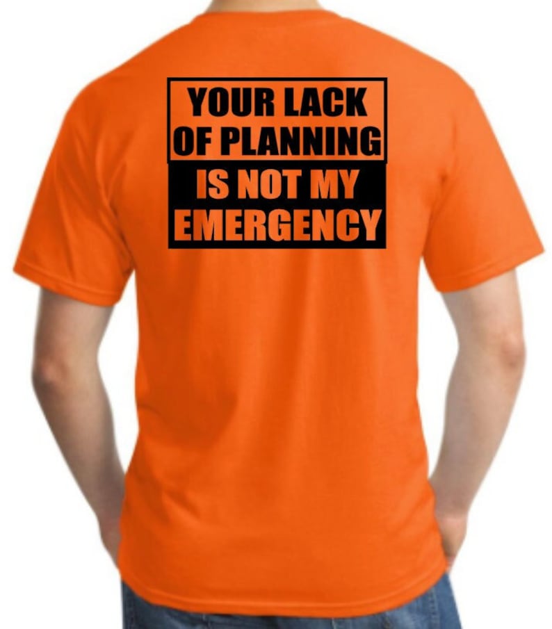 May include: Orange t-shirt with black text that reads "Your lack of planning is not my emergency."