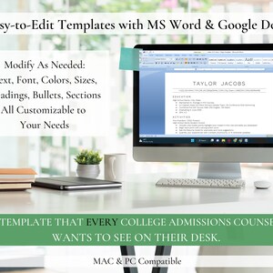 May include: A computer screen displaying a resume template with the text "TAYLOR JACOBS" at the top. The text "Easy-to-Edit Templates with MS Word & Google Docs" is displayed at the top of the image. The text "THE TEMPLATE THAT EVERY COLLEGE ADMISSIONS COUNSELOR WANTS TO SEE ON THEIR DESK." is displayed at the bottom of the image. The text "MAC & PC Compatible" is displayed at the bottom of the image.