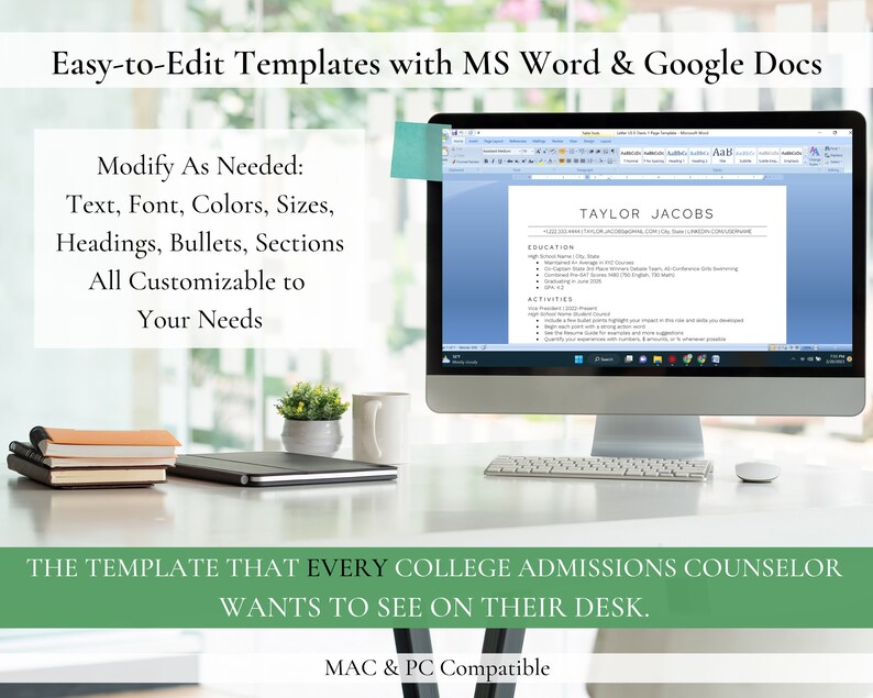 May include: A computer screen displaying a resume template with the text "TAYLOR JACOBS" at the top. The text "Easy-to-Edit Templates with MS Word & Google Docs" is displayed at the top of the image. The text "THE TEMPLATE THAT EVERY COLLEGE ADMISSIONS COUNSELOR WANTS TO SEE ON THEIR DESK." is displayed at the bottom of the image. The text "MAC & PC Compatible" is displayed at the bottom of the image.