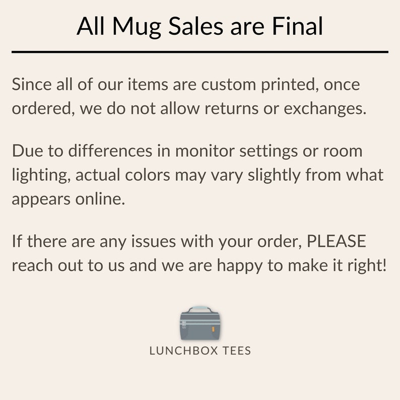 Op de afbeelding: Tekst op een witte achtergrond die "All Mug Sales are Final" luidt. De tekst gaat verder met informatie over retourzendingen en omruilingen. De tekst vermeldt ook dat de werkelijke kleuren door verschillen in monitorinstellingen of omgevingslicht enigszins kunnen afwijken van wat online wordt weergegeven. De tekst eindigt met een bericht om contact op te nemen met de verkoper als er problemen zijn met een bestelling. De afbeelding bevat ook een logo voor "Lunchbox Tees".