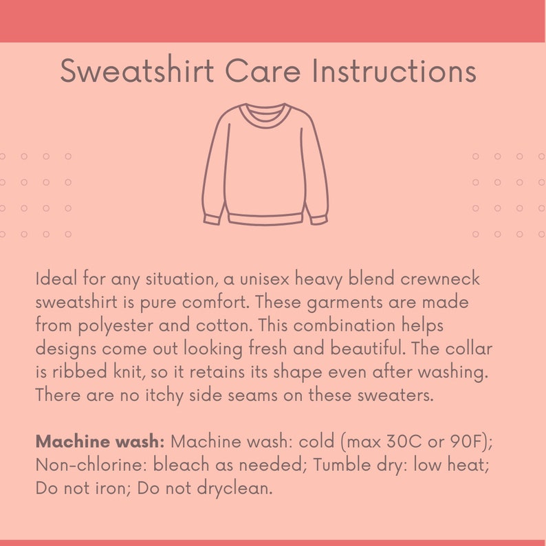 May include: Sweatshirt care instructions: Machine wash cold (max 30C or 90F), non-chlorine bleach as needed, tumble dry low heat, do not iron, do not dry clean.