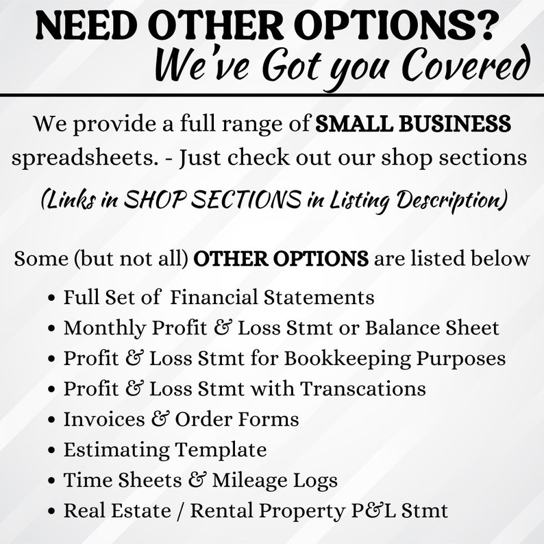 Puede incluir: Un fondo blanco con texto negro que dice "NEED OTHER OPTIONS? We've Got you Covered". El texto debajo dice "We provide a full range of SMALL BUSINESS spreadsheets. - Just check out our shop sections (Links in SHOP SECTIONS in Listing Description)". El texto debajo de eso dice "Some (but not all) OTHER OPTIONS are listed below" seguido de una lista con vi&ntilde;etas de opciones: "Full Set of Financial Statements", "Monthly Profit & Loss Stmt or Balance Sheet", "Profit & Loss Stmt for Bookkeeping Purposes", "Profit & Loss Stmt with Transcations", "Invoices & Order Forms", "Estimating Template", "Time Sheets & Mileage Logs", "Real Estate / Rental Property P&L Stmt".