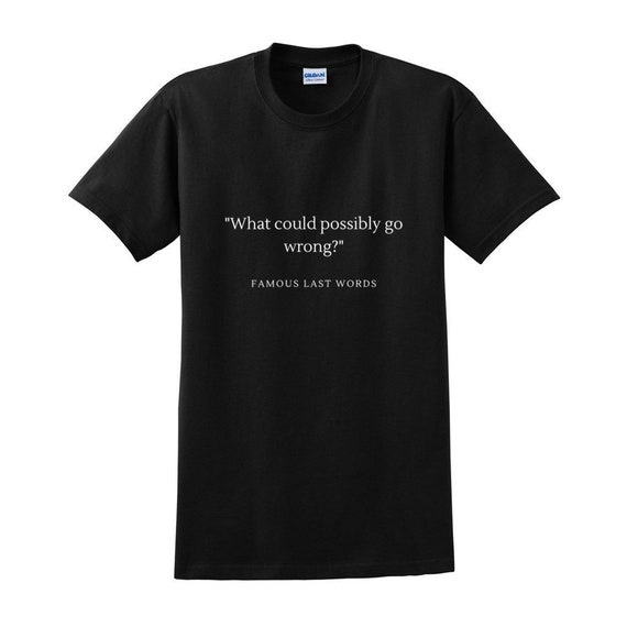 FAMOUS LAST WORDS T Shirt Comfy Crewneck What Could Possibly Go