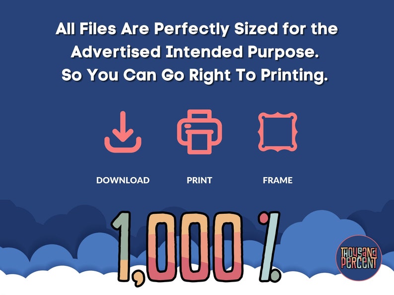 May include: A blue background with white clouds and a large pink and yellow number "1,000%" with the text "Thousand Percent" in a circle. The text "All Files Are Perfectly Sized for the Advertised Intended Purpose. So You Can Go Right To Printing." is at the top of the image. Three icons are below the text: a download icon, a printer icon, and a frame icon.
