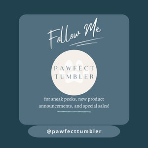 May include: A teal graphic with the words "Follow Me" in a script font. A circular logo with a paw print and the text "PAWFECT TUMBLER" is centered below. Text below the logo reads "for sneak peeks, new product announcements, and special sales!" and the handle @pawfecttumbler.