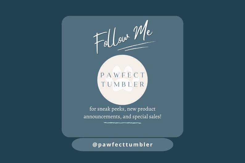 May include: A teal graphic with the words "Follow Me" in a script font. A circular logo with a paw print and the text "PAWFECT TUMBLER" is centered below. Text below the logo reads "for sneak peeks, new product announcements, and special sales!" and the handle @pawfecttumbler.