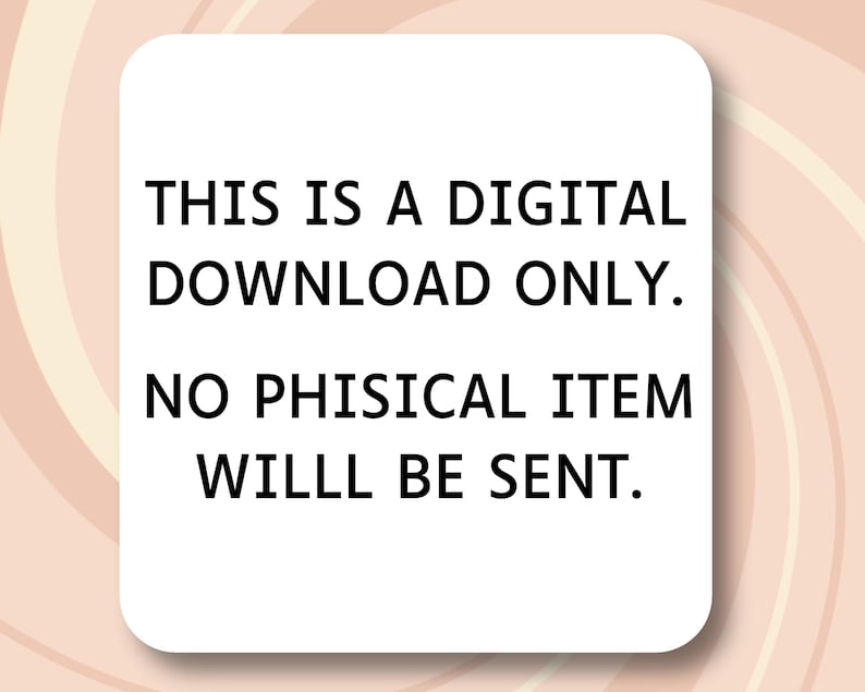 May include: White square with rounded corners, featuring black text that reads: "THIS IS A DIGITAL DOWNLOAD ONLY. NO PHYSICAL ITEM WILL BE SENT."