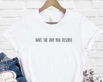 Have The Day You Deserve Shirt, Motivational Graphic Tee, Kindness Gift