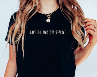 Have The Day You Deserve Shirt, Kindness Gift, Motivational Graphic Tee