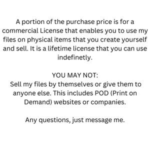 May include: Text explaining the commercial license for using digital files to create physical items. It states that the license is for a lifetime and allows for unlimited use. It also outlines restrictions on selling the files themselves or giving them to others, including print-on-demand services. The text concludes with an invitation to contact the seller for any questions.