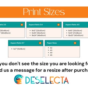 May include: A graphic with a teal background and orange text that reads "Print Sizes". The graphic lists different print sizes in inches and centimetres for aspect ratios of 2:3, 3:4, 4:5, and 5:7. It also lists paper sizes A2, A3, A4, and A5. The text "If you don't see the size you are looking for, send us a message for a resize after purchase." is below the print size chart. The graphic also includes the logo "DESELECTA" in orange, teal, and yellow.
