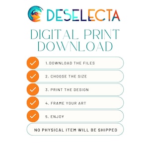 May include: A digital download graphic with a teal and orange logo that says "DESELECTA" and the text "DIGITAL PRINT DOWNLOAD".  The graphic has a list of five steps: 1. Download the files, 2. Choose the size, 3. Print the design, 4. Frame your art, and 5. Enjoy. The graphic also includes the text "NO PHYSICAL ITEM WILL BE SHIPPED".