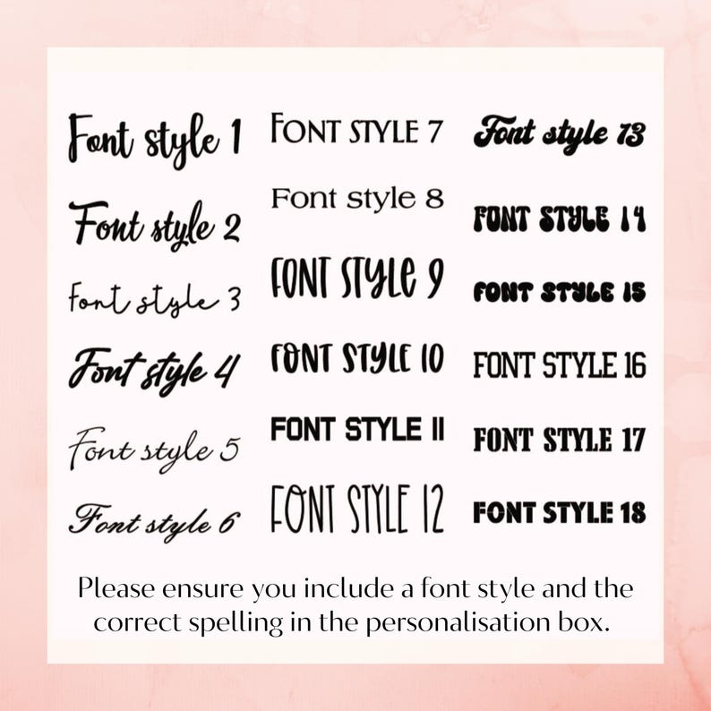 May include: A white background with a pink border displays 18 font style examples in black. The text reads "Font style 1" through "Font style 18". Below the font examples, the text reads "Please ensure you include a font style and the correct spelling in the personalization box."