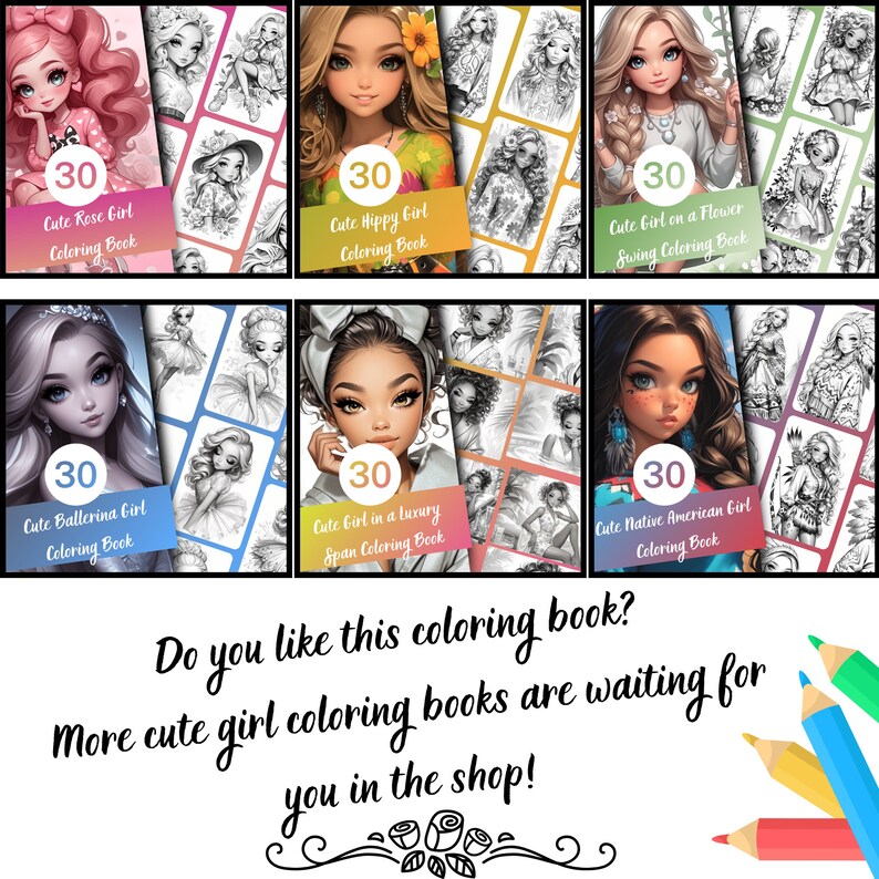 May include: A collection of 30-page coloring books featuring cute girls in various styles. The covers showcase a rose girl, a hippy girl, a girl on a flower swing, a ballerina girl, a girl in a luxury span, and a Native American girl. The text on the covers reads "Cute Rose Girl Coloring Book", "Cute Hippy Girl Coloring Book", "Cute Girl on a Flower Swing Coloring Book", "Cute Ballerina Girl Coloring Book", "Cute Girl in a Luxury Span Coloring Book", and "Cute Native American Girl Coloring Book". The text below the images reads "Do you like this coloring book? More cute girl coloring books are waiting for you in the shop!"