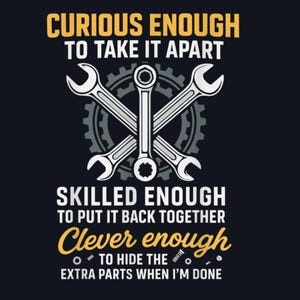 May include: Black graphic design with the text "CURIOUS ENOUGH TO TAKE IT APART, SKILLED ENOUGH TO PUT IT BACK TOGETHER, Clever enough TO HIDE THE EXTRA PARTS WHEN I'M DONE." The image includes crossed wrenches and a gear.