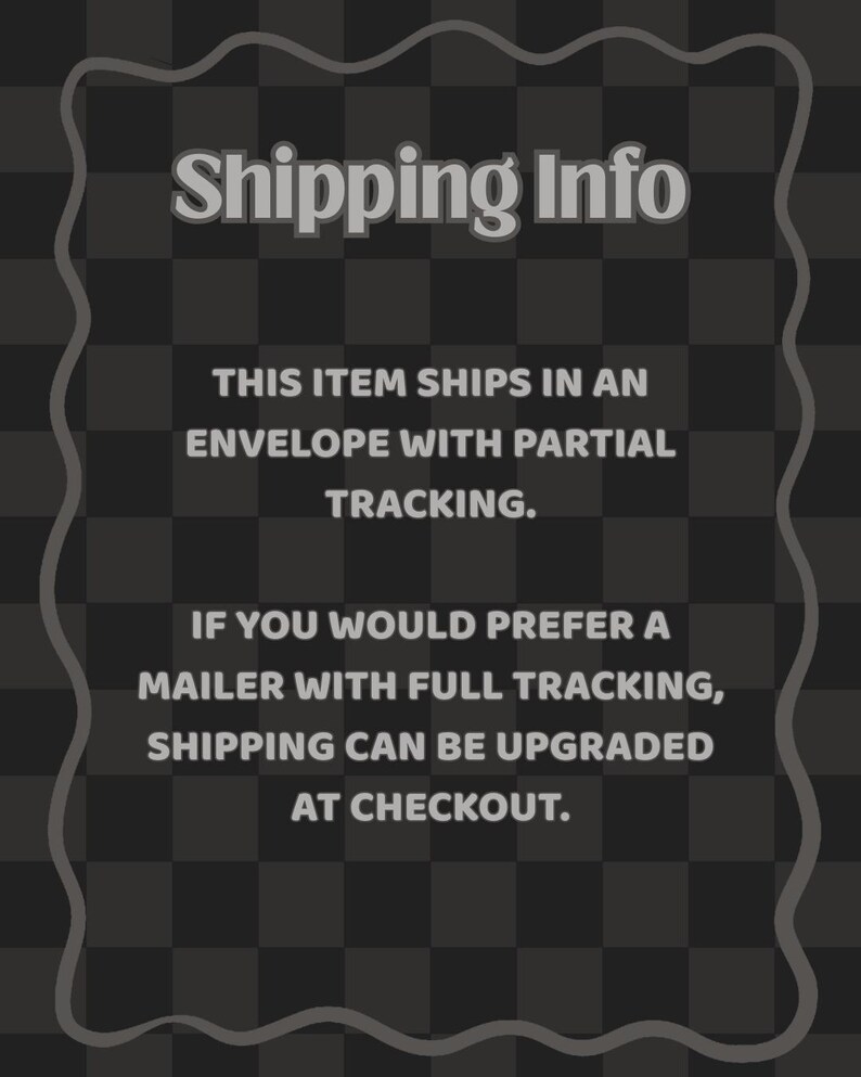 May include: A dark grey graphic with a wavy border containing the text: Shipping Info. THIS ITEM SHIPS IN AN ENVELOPE WITH PARTIAL TRACKING. IF YOU WOULD PREFER A MAILER WITH FULL TRACKING, SHIPPING CAN BE UPGRADED AT CHECKOUT.