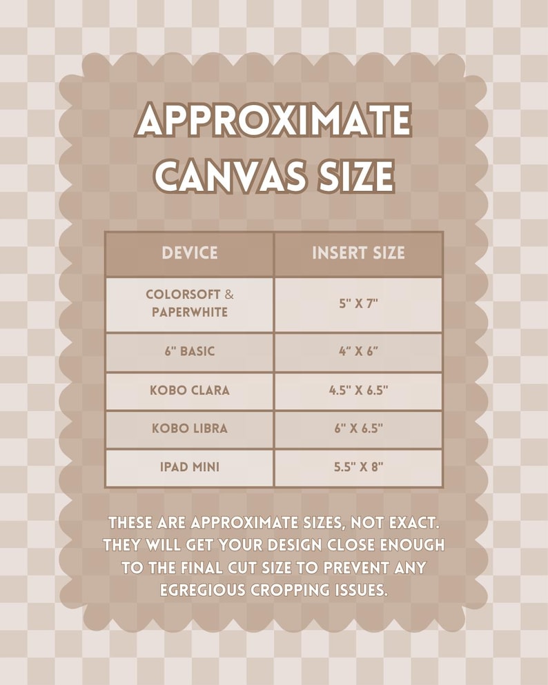 May include: A beige and white checkered chart titled APPROXIMATE CANVAS SIZE. It lists device names and insert sizes in inches: Colorsoft & Paperwhite 5" x 7", 6" Basic 4" x 6", Kobo Clara 4.5" x 6.5", Kobo Libra 6" x 6.5", and iPad Mini 5.5" x 8".