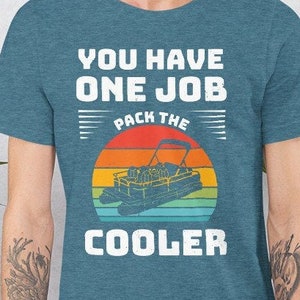 You have one job pack the cooler for the pontoon t shirt to be worn on the lake or at the cabin