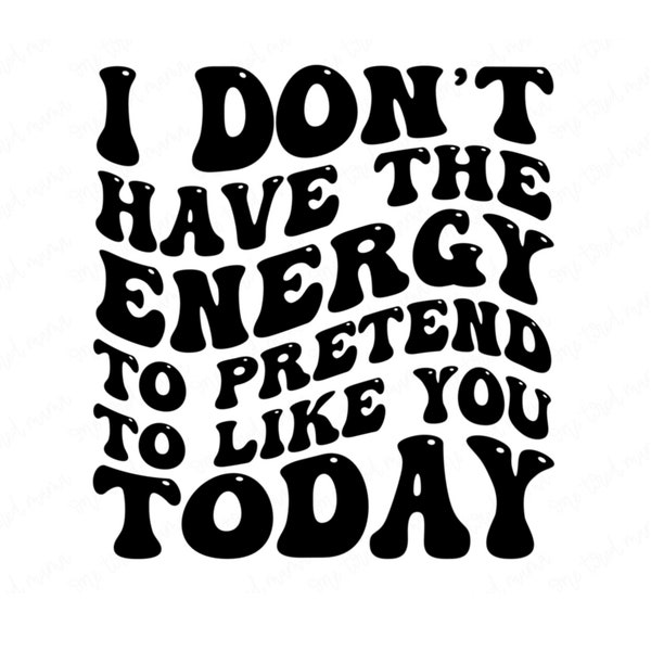 I Don't Have the Energy to Pretend to Like You Today PNG SVG JPG Digital Design Screen Print Files Sublimation Sarcastic Funny