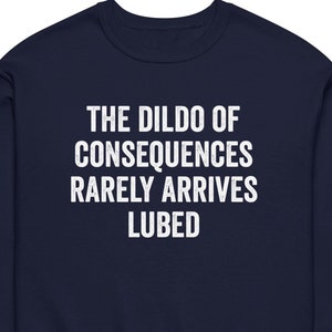 May include: Navy blue sweatshirt with white text that reads "The Dildo of Consequences Rarely Arrives Lubed".